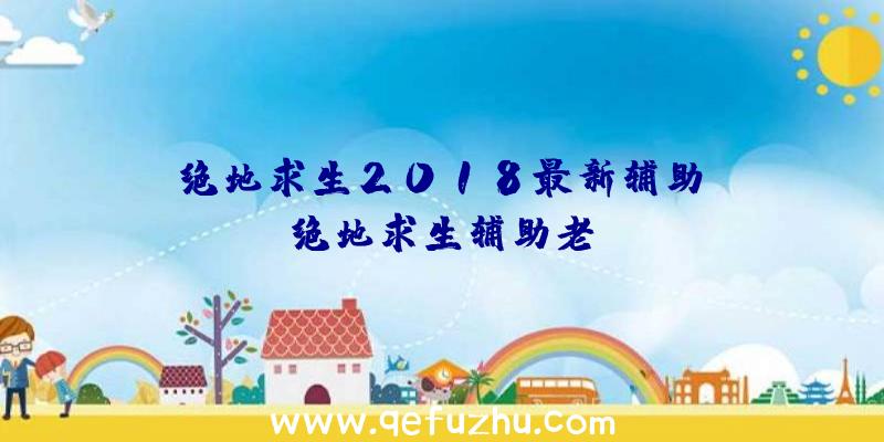 「绝地求生2018最新辅助」|绝地求生辅助老k